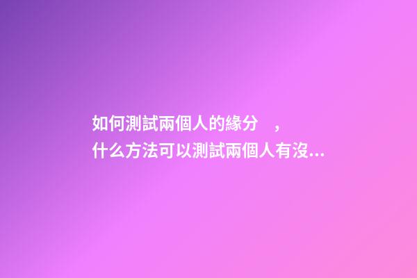 如何測試兩個人的緣分，什么方法可以測試兩個人有沒有緣分 測二人緣分，怎么測兩個人的緣分